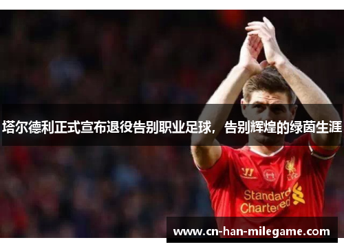 塔尔德利正式宣布退役告别职业足球，告别辉煌的绿茵生涯