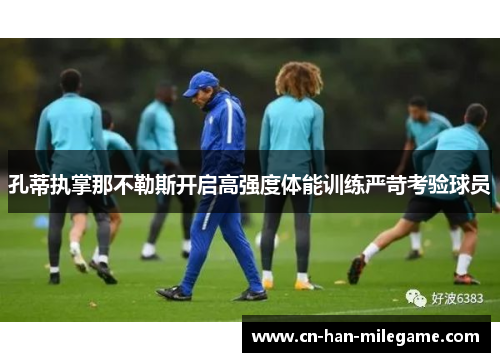孔蒂执掌那不勒斯开启高强度体能训练严苛考验球员