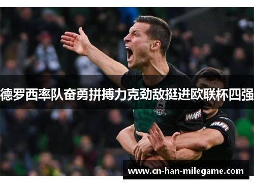 德罗西率队奋勇拼搏力克劲敌挺进欧联杯四强