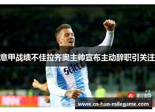 意甲战绩不佳拉齐奥主帅宣布主动辞职引关注