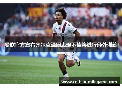 曼联官方宣布齐尔克泽因表现不佳将进行额外训练