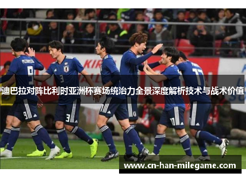 迪巴拉对阵比利时亚洲杯赛场统治力全景深度解析技术与战术价值