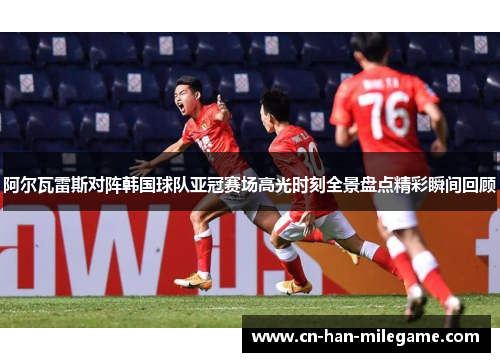 阿尔瓦雷斯对阵韩国球队亚冠赛场高光时刻全景盘点精彩瞬间回顾