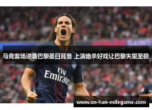 马竞客场逆袭巴黎圣日耳曼 上演绝杀好戏让巴黎失望至极