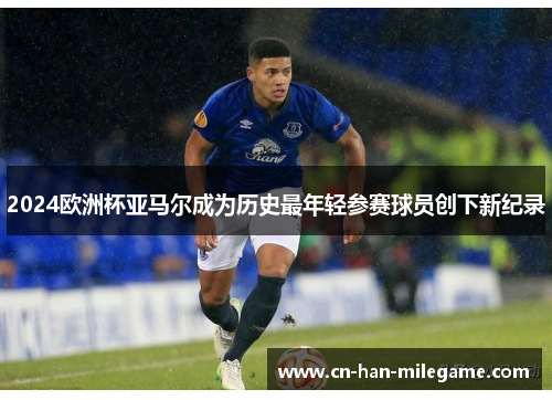 2024欧洲杯亚马尔成为历史最年轻参赛球员创下新纪录