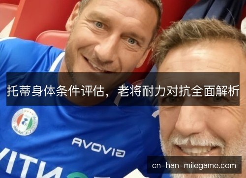 托蒂身体条件评估，老将耐力对抗全面解析