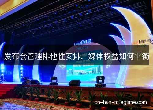 发布会管理排他性安排,媒体权益如何平衡 发布会管理排他性安排,媒体权益如何平衡